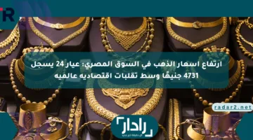 ارتفاع أسعار الذهب في السوق المصري: عيار 24 يسجل 4731 جنيهًا وسط تقلبات اقتصادية عالمية